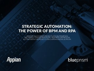STRATEGIC AUTOMATION:
THE POWER OF BPM AND RPA
ACHIEVE MUCH GREATER END-TO-END AUTOMATION
AND RAPIDLY TRANSFORM LEGACY BUSINESS OPERATIONS
INTO MODERN EXPERIENCES USING APPIAN AND BLUE PRISM.
 