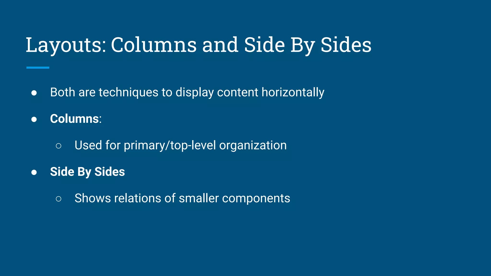 Layouts: Columns and Side By Sides
● Both are techniques to display content horizontally
● Columns:
○ Used for primary/top-level organization
● Side By Sides
○ Shows relations of smaller components
 
