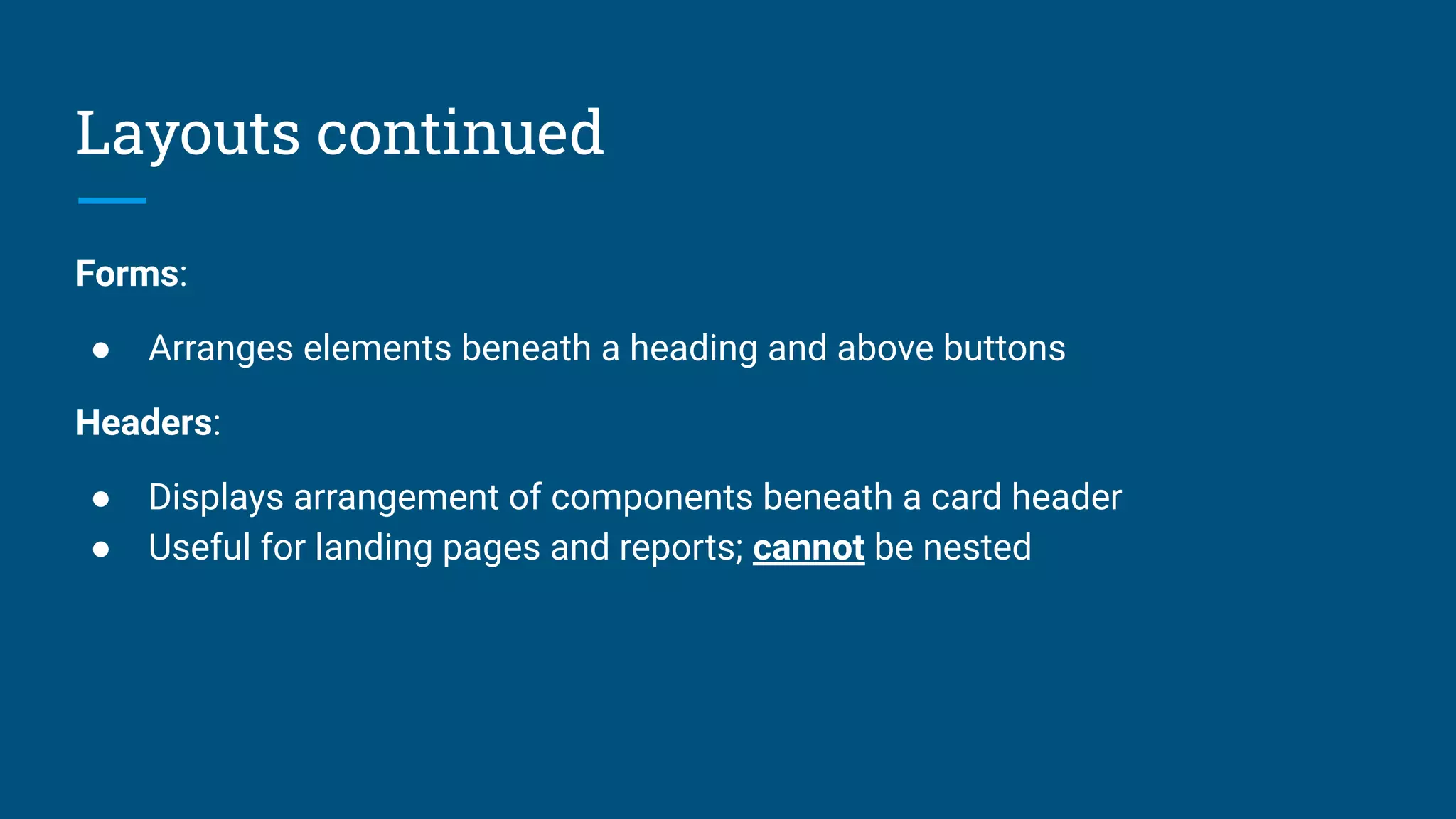 Layouts continued
Forms:
● Arranges elements beneath a heading and above buttons
Headers:
● Displays arrangement of components beneath a card header
● Useful for landing pages and reports; cannot be nested
 