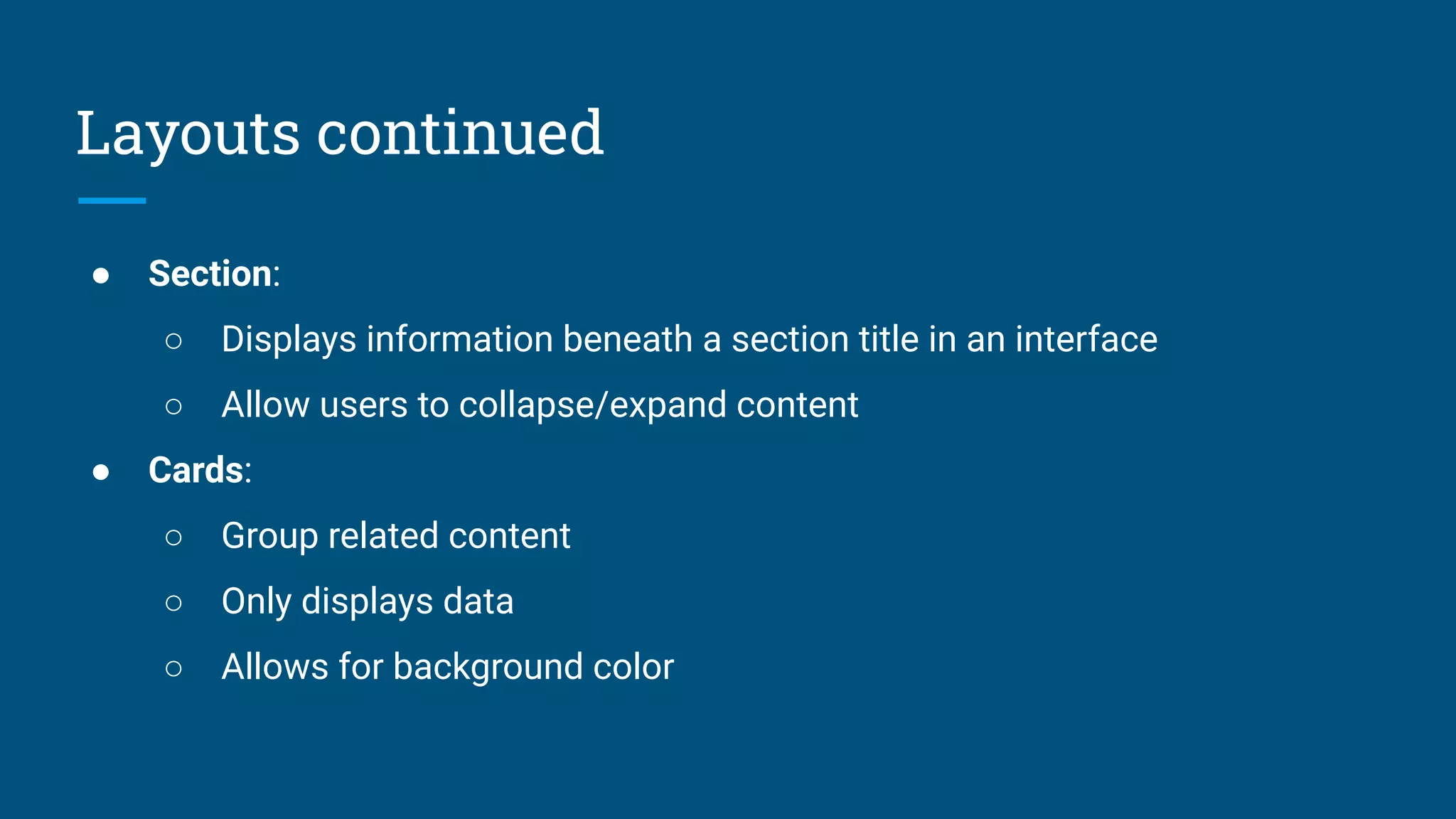 Layouts continued
● Section:
○ Displays information beneath a section title in an interface
○ Allow users to collapse/expand content
● Cards:
○ Group related content
○ Only displays data
○ Allows for background color
 