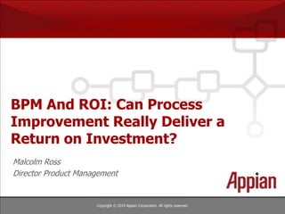 Copyright © 2010 Appian Corporation. All rights reserved.
BPM And ROI: Can Process
Improvement Really Deliver a
Return on Investment?
Malcolm Ross
Director Product Management
 