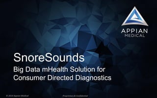 SnoreSounds 
Big Data mHealth Solution for Consumer Directed Diagnostics 
Proprietary & Confidential 
© 2014 Appian Medical  