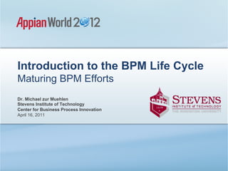Introduction to the BPM Life Cycle
Maturing BPM Efforts
Dr. Michael zur Muehlen
Stevens Institute of Technology
Center for Business Process Innovation
April 16, 2011
 