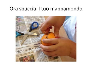 Ora sbuccia il tuo mappamondo 
 