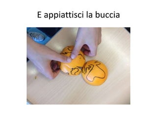 E appiattisci la buccia 
 