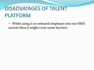 DISADVATAGES OF TALENT PLATFORMWhile using it to onboard employee into our HRIS system then,it might creat some barriers.