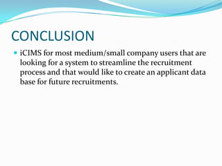 CONCLUSIONiCIMS for most medium/small company users that are looking for a system to streamline the recruitment process and that would like to create an applicant data base for future recruitments.
