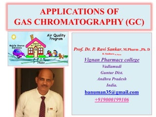 APPLICATIONS OF
GAS CHROMATOGRAPHY (GC)
Prof. Dr. P. Ravi Sankar, M.Pharm .,Ph. D
B. Sindhura M. Pharm
Vignan Pharmacy college
Vadlamudi
Guntur Dist.
Andhra Pradesh
India.
banuman35@gmail.com
+919000199106
 