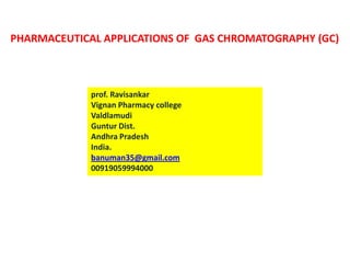 PHARMACEUTICAL APPLICATIONS OF GAS CHROMATOGRAPHY (GC)
prof. Ravisankar
Vignan Pharmacy college
Valdlamudi
Guntur Dist.
Andhra Pradesh
India.
banuman35@gmail.com
00919059994000
 