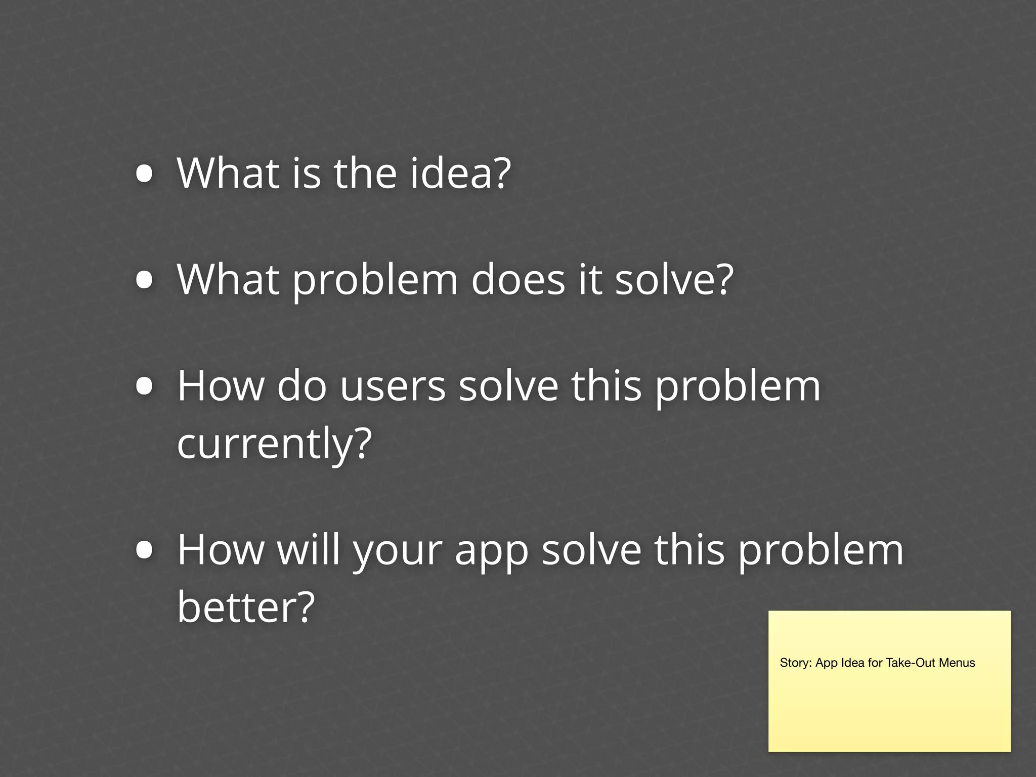 • What is the idea?
• What problem does it solve?
• How do users solve this problem
currently?
• How will your app solve this problem
better?
Story: App Idea for Take-Out Menus
 