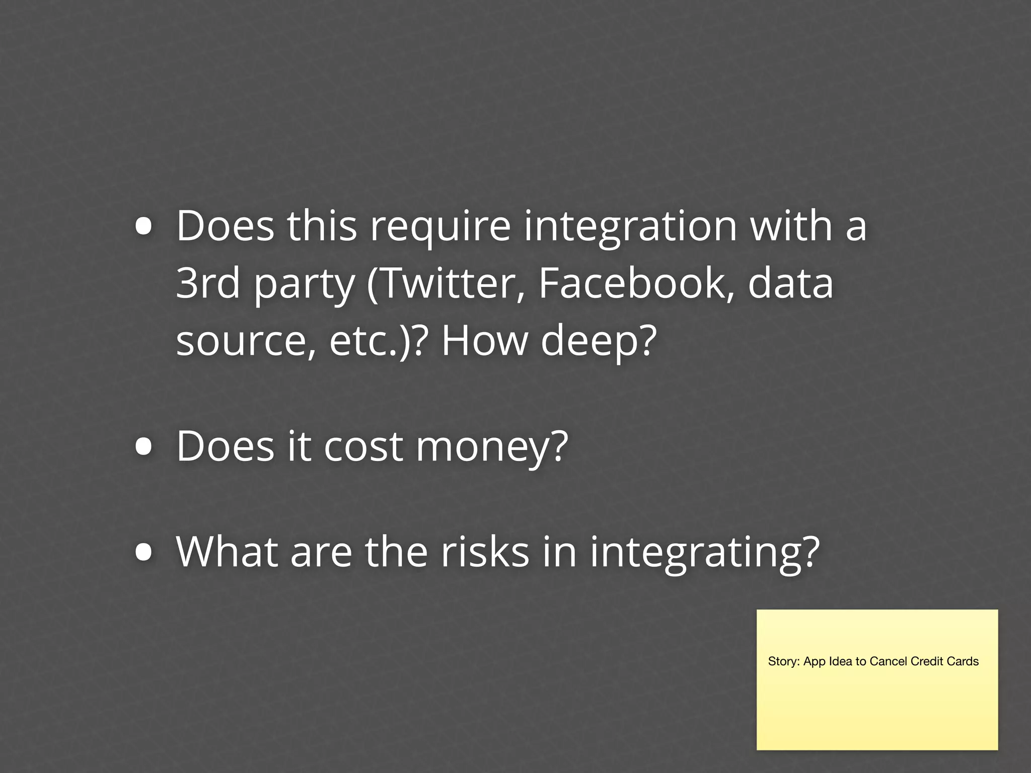 • Does this require integration with a
3rd party (Twitter, Facebook, data
source, etc.)? How deep?
• Does it cost money?
• What are the risks in integrating?
Story: App Idea to Cancel Credit Cards
 