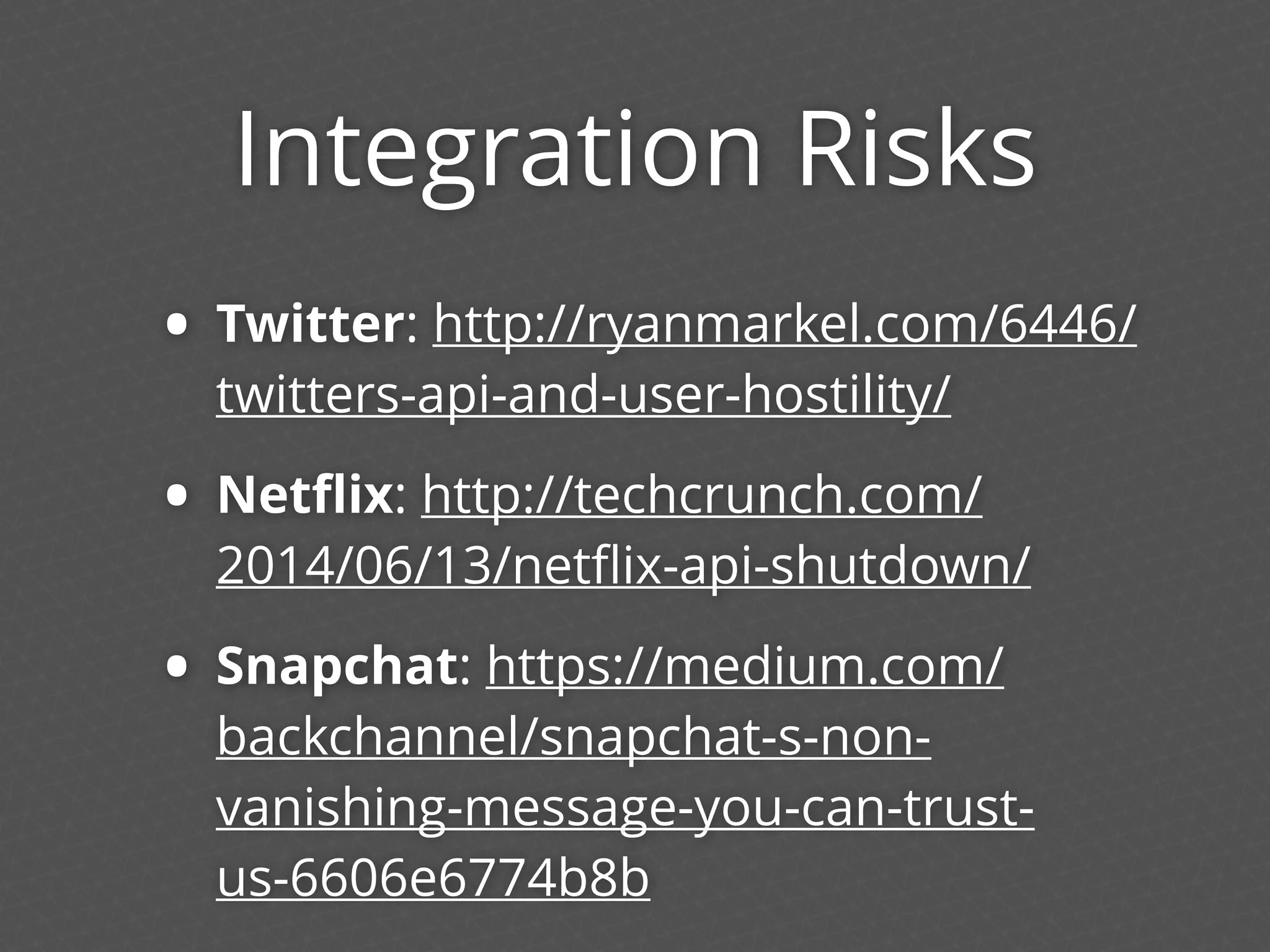 Integration Risks
• Twitter: http://ryanmarkel.com/6446/
twitters-api-and-user-hostility/
• Netﬂix: http://techcrunch.com/
2014/06/13/netﬂix-api-shutdown/
• Snapchat: https://medium.com/
backchannel/snapchat-s-non-
vanishing-message-you-can-trust-
us-6606e6774b8b
 