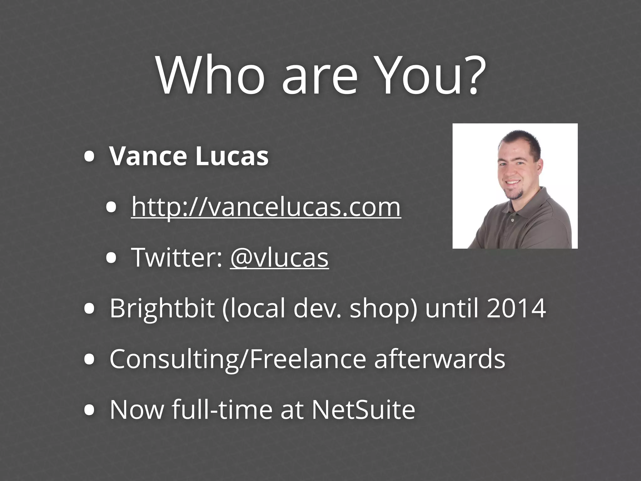 Who are You?
• Vance Lucas
• http://vancelucas.com
• Twitter: @vlucas
• Brightbit (local dev. shop) until 2014
• Consulting/Freelance afterwards
• Now full-time at NetSuite
 