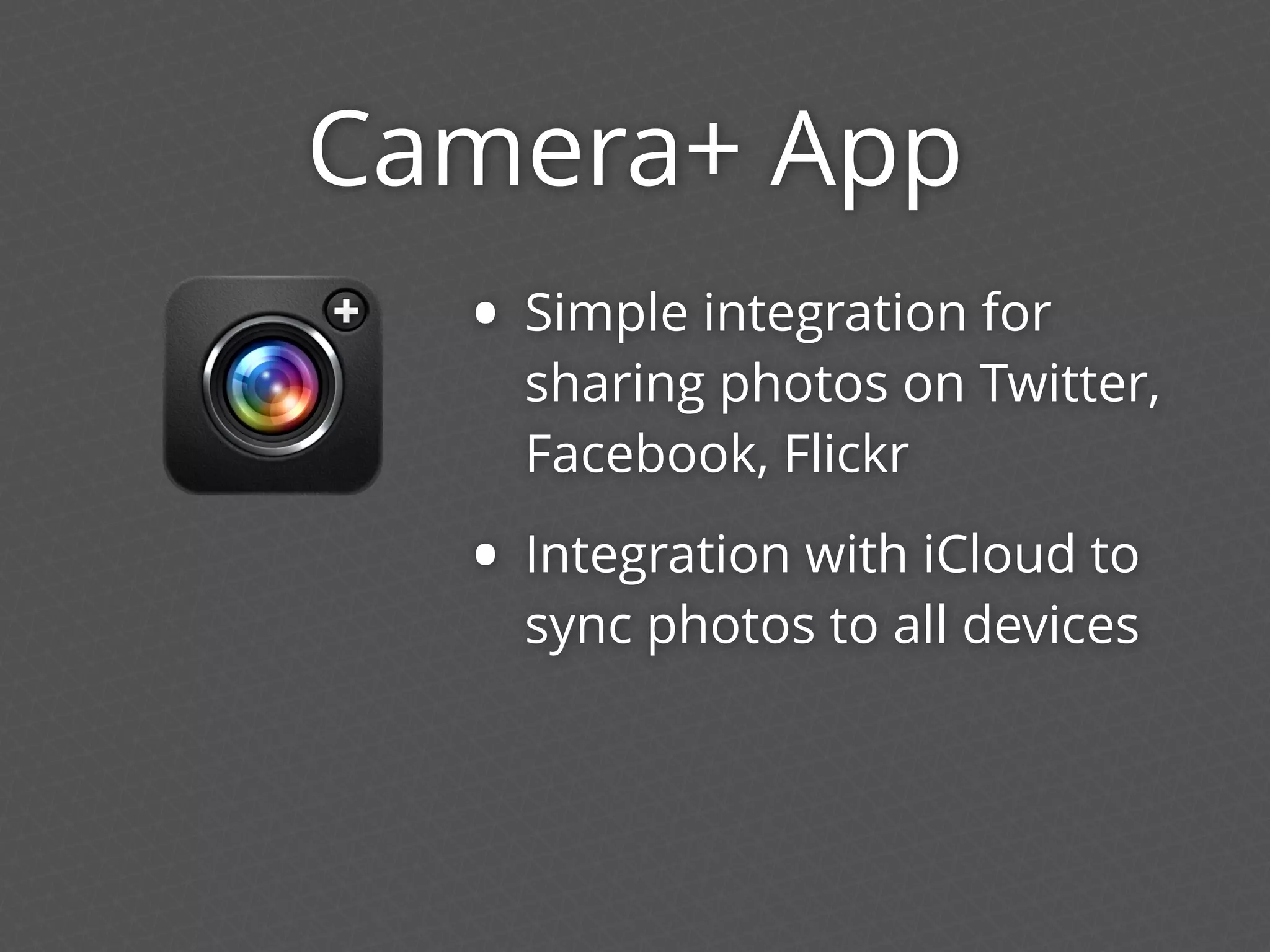 Camera+ App
• Simple integration for
sharing photos on Twitter,
Facebook, Flickr
• Integration with iCloud to
sync photos to all devices
 