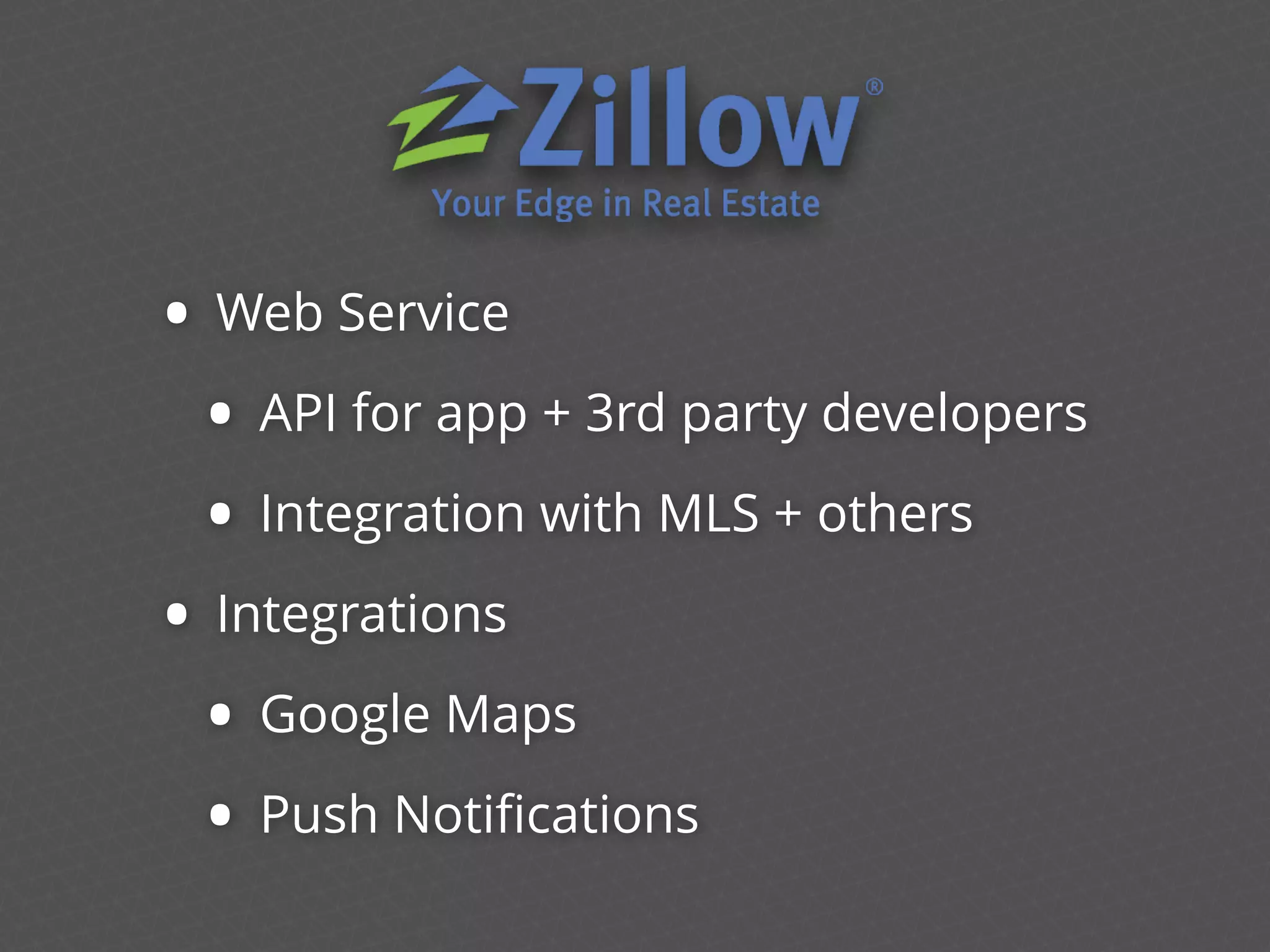 • Web Service
• API for app + 3rd party developers
• Integration with MLS + others
• Integrations
• Google Maps
• Push Notiﬁcations
 