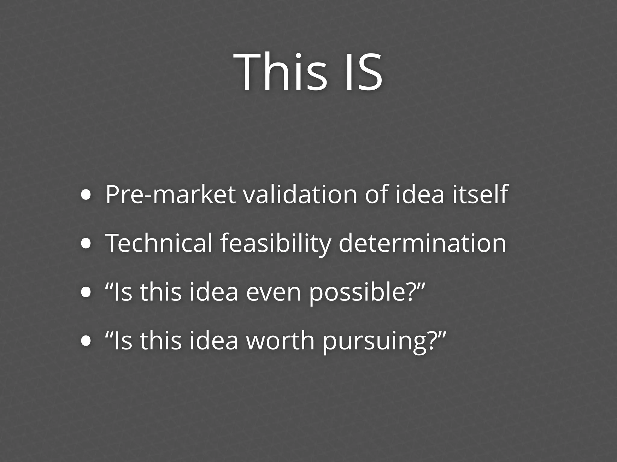 This IS
• Pre-market validation of idea itself
• Technical feasibility determination
• “Is this idea even possible?”
• “Is this idea worth pursuing?”
 