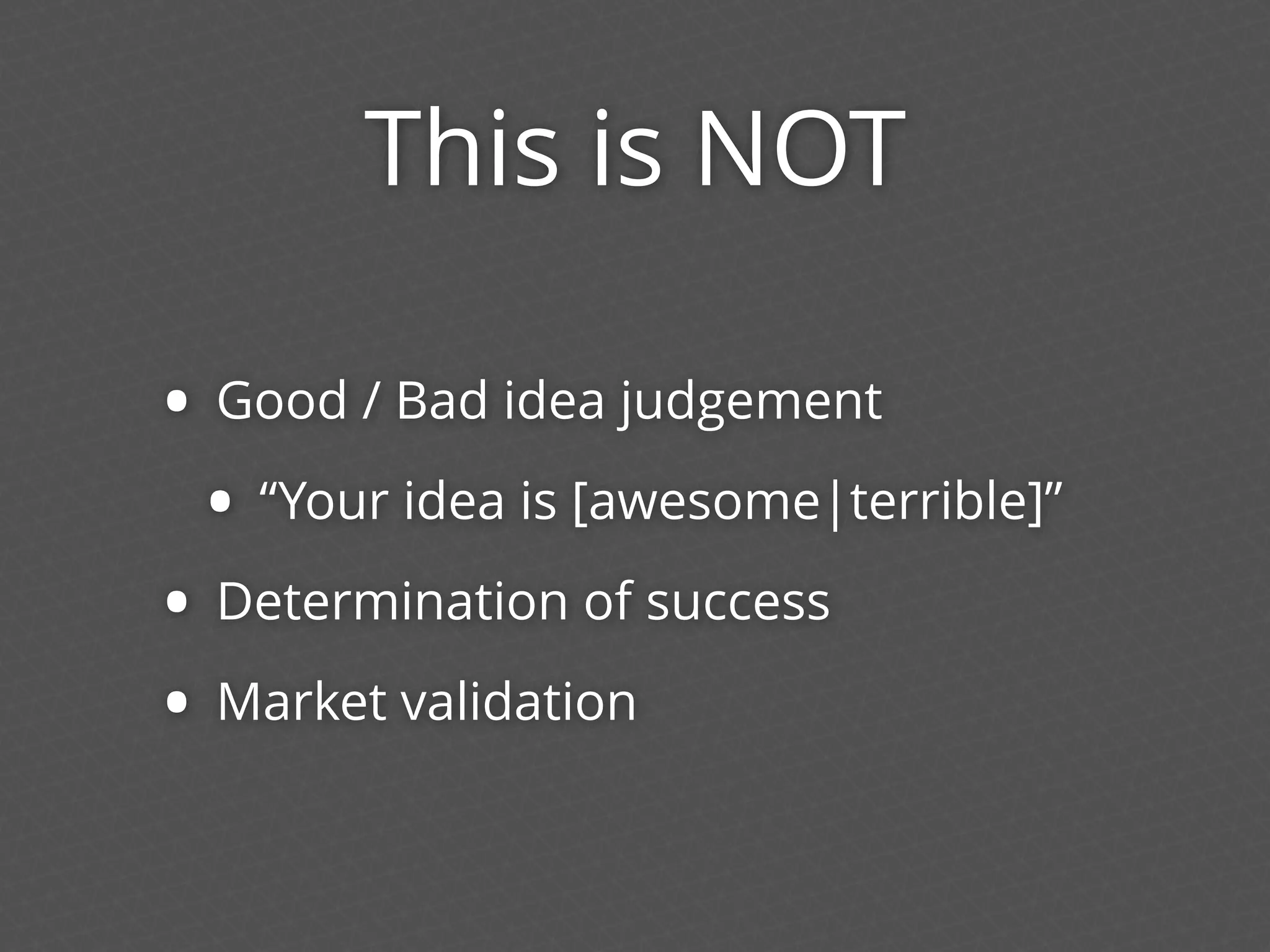 This is NOT
• Good / Bad idea judgement
• “Your idea is [awesome|terrible]”
• Determination of success
• Market validation
 
