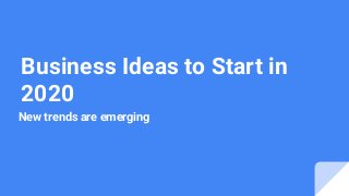Business Ideas to Start in
2020
New trends are emerging
 