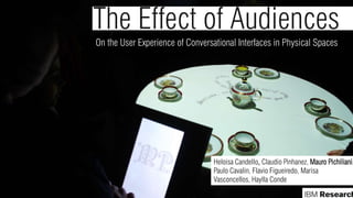 The Effect of Audiences
On the User Experience of Conversational Interfaces in Physical Spaces
Heloisa Candello, Claudio Pinhanez, Mauro Pichiliani,
Paulo Cavalin, Flavio Figueiredo, Marisa
Vasconcellos, Haylla Conde
 