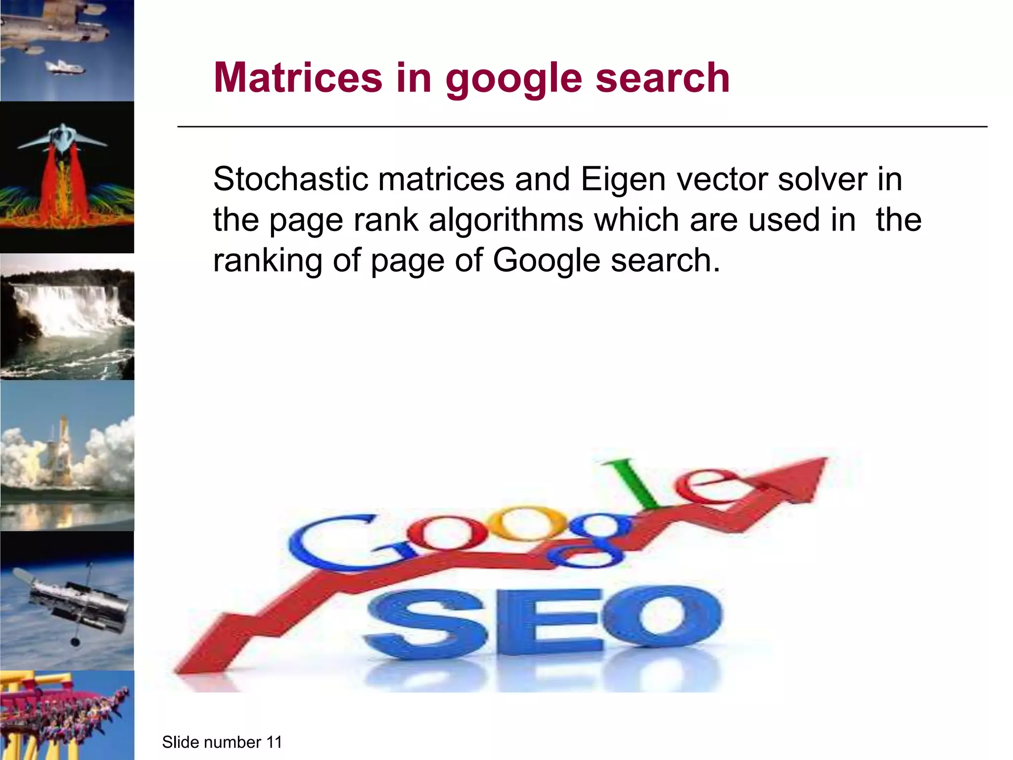 Matrices in google search
Stochastic matrices and Eigen vector solver in
the page rank algorithms which are used in the
ranking of page of Google search.

Slide number 11

 
