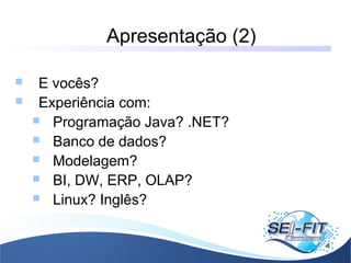 Apresentação (2)
4
 E vocês?
 Experiência com:
 Programação Java? .NET?
 Banco de dados?
 Modelagem?
 BI, DW, ERP, OLAP?
 Linux? Inglês?
 