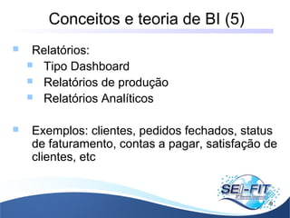 Conceitos e teoria de BI (5)
9
 Relatórios:
 Tipo Dashboard
 Relatórios de produção
 Relatórios Analíticos
 Exemplos: clientes, pedidos fechados, status
de faturamento, contas a pagar, satisfação de
clientes, etc
 