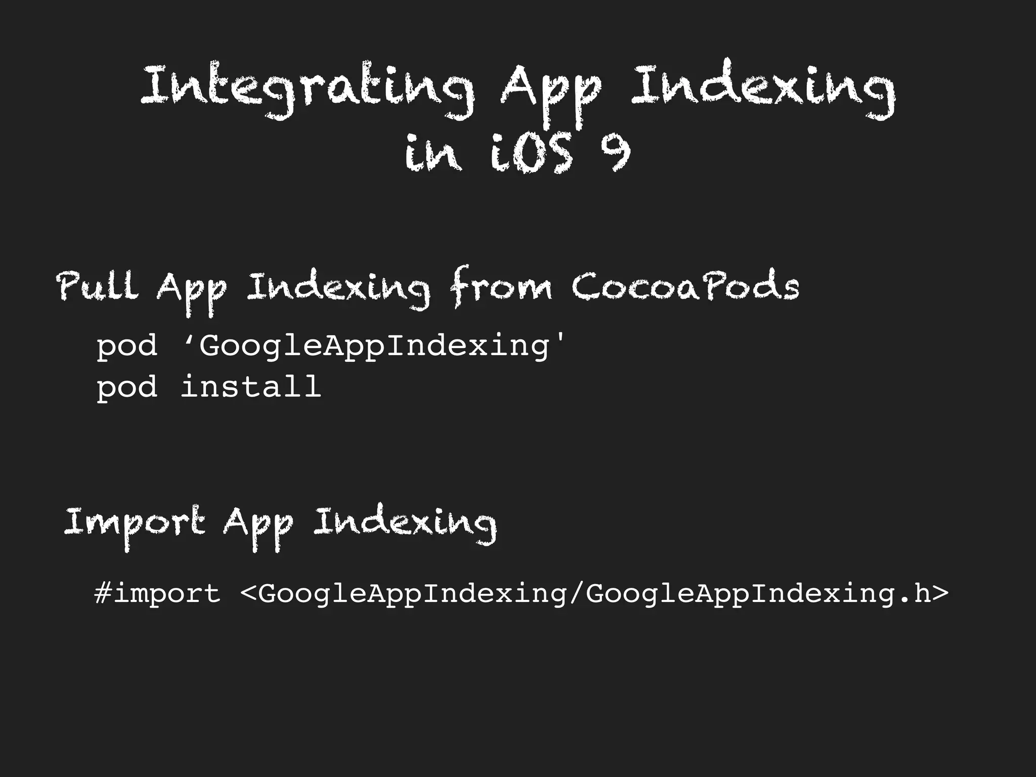 Integrating App Indexing
in iOS 9
Pull App Indexing from CocoaPods
Import App Indexing
pod ‘GoogleAppIndexing'
pod install
#import <GoogleAppIndexing/GoogleAppIndexing.h>
 