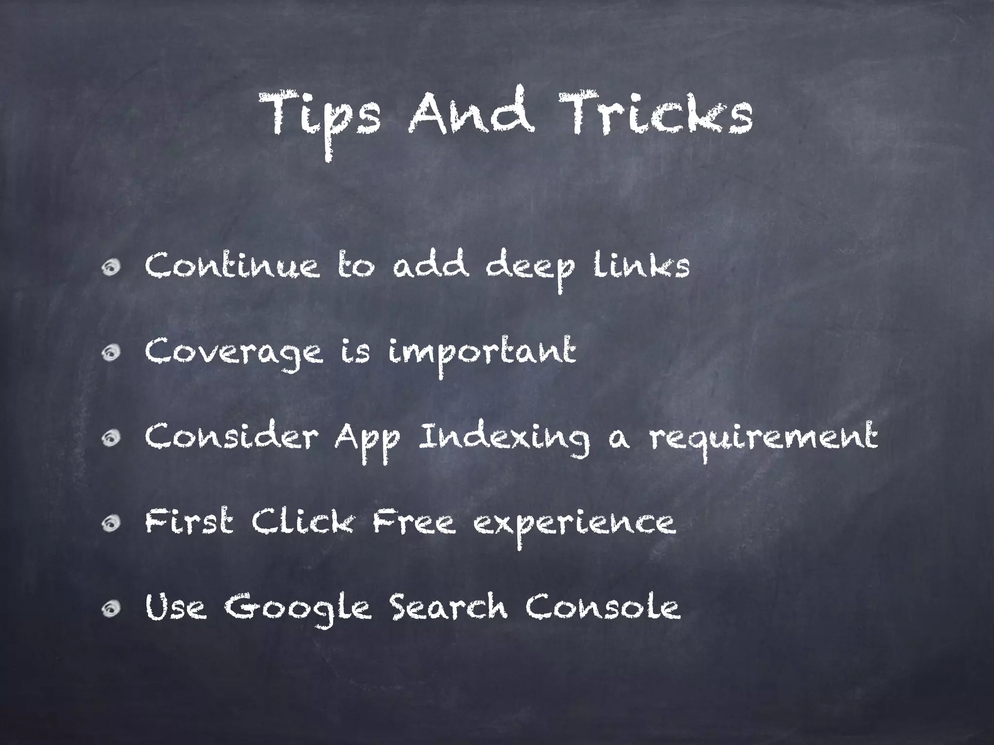 Tips And Tricks
Continue to add deep links
Coverage is important
Consider App Indexing a requirement
First Click Free experience
Use Google Search Console
 