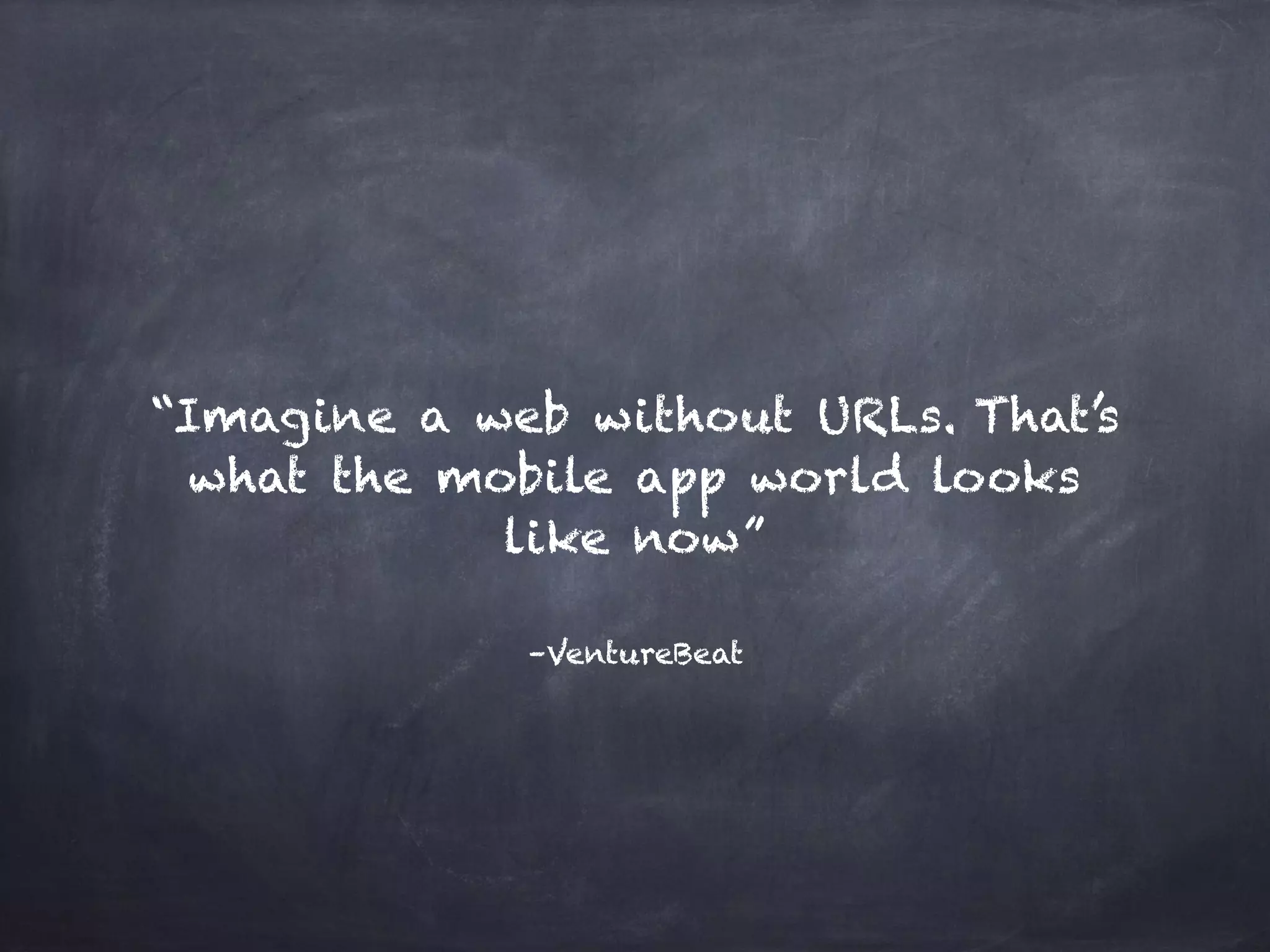 –VentureBeat
“Imagine a web without URLs. That’s
what the mobile app world looks
like now”
 