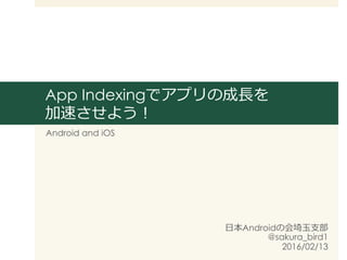 App Indexingでアプリの成⻑⾧長を
加速させよう！
Android and iOS
⽇日本Androidの会埼⽟玉⽀支部
@sakura_bird1
2016/02/13
 