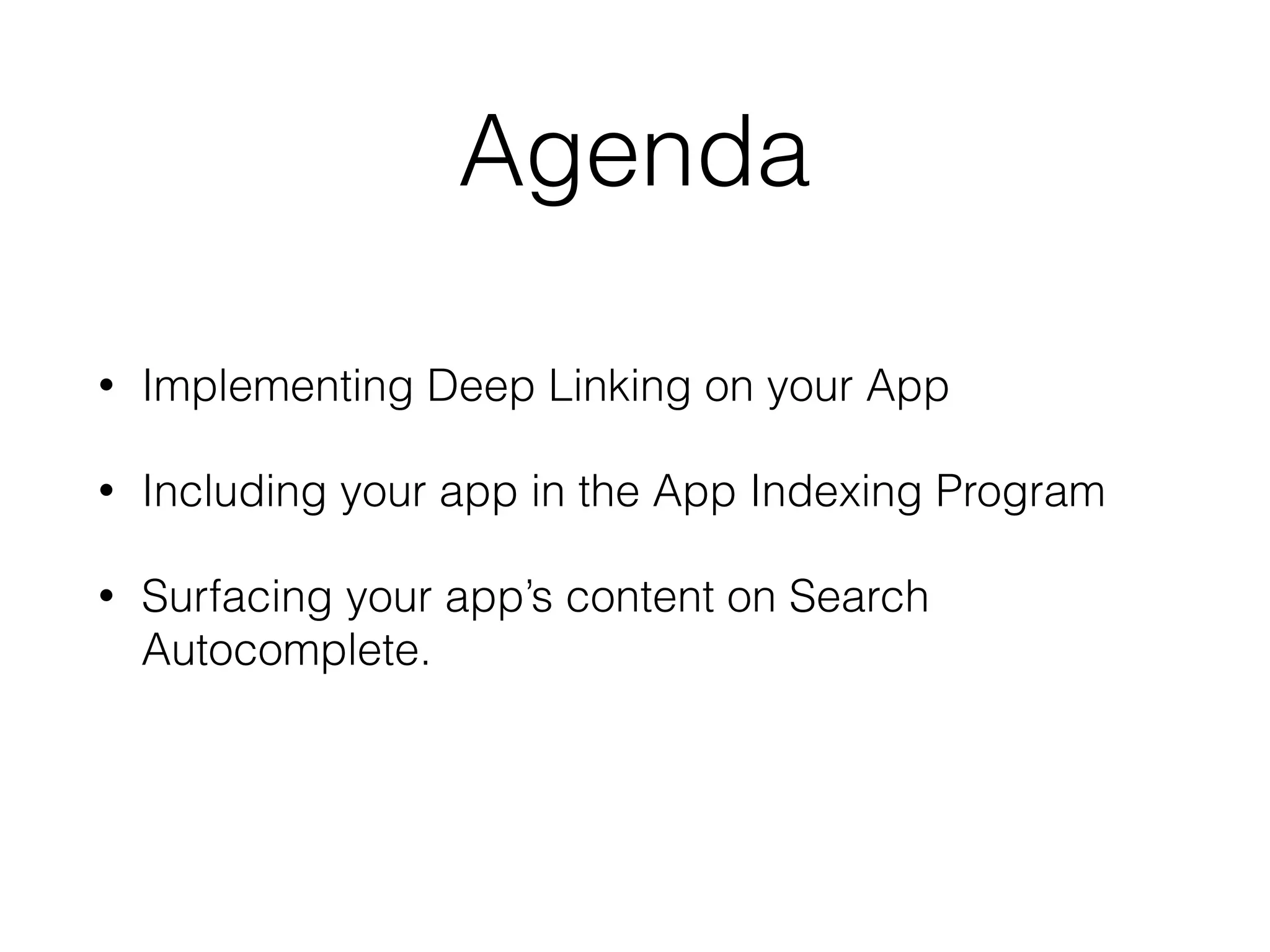 Agenda 
• Implementing Deep Linking on your App 
• Including your app in the App Indexing Program 
• Surfacing your app’s content on Search 
Autocomplete. 
 