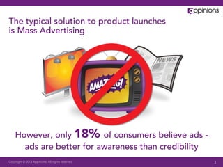 The typical solution to product launches
is Mass Advertising




    However, only 18% of consumers believe ads -
      ads are better for awareness than credibility
Copyright © 2013 Appinions. All rights reserved.      3
 