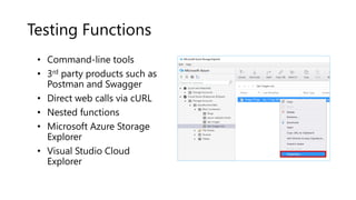 Testing Functions
• Command-line tools
• 3rd party products such as
Postman and Swagger
• Direct web calls via cURL
• Nested functions
• Microsoft Azure Storage
Explorer
• Visual Studio Cloud
Explorer
 