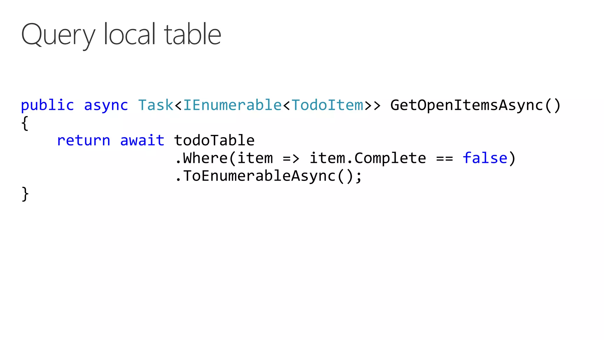 Query local table
public async Task<IEnumerable<TodoItem>> GetOpenItemsAsync()
{
return await todoTable
.Where(item => item.Complete == false)
.ToEnumerableAsync();
}
 