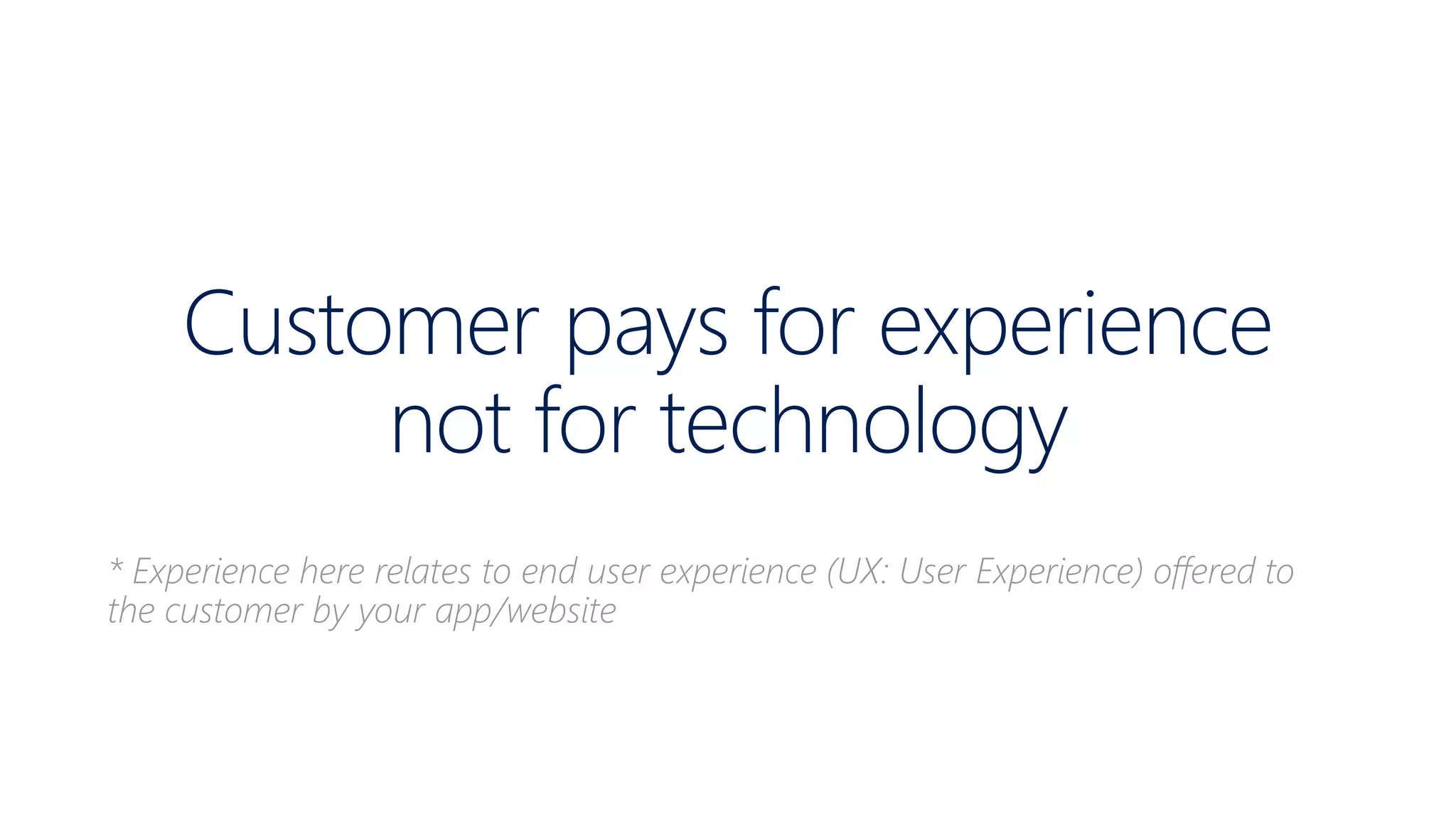 Customer pays for experience
not for technology
* Experience here relates to end user experience (UX: User Experience) offered to
the customer by your app/website
 