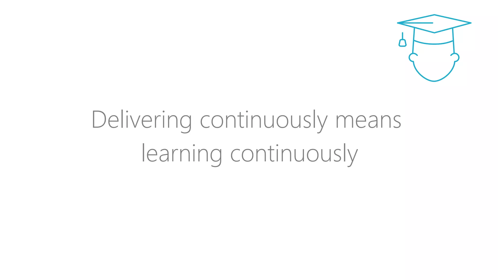 Delivering continuously means
learning continuously
 
