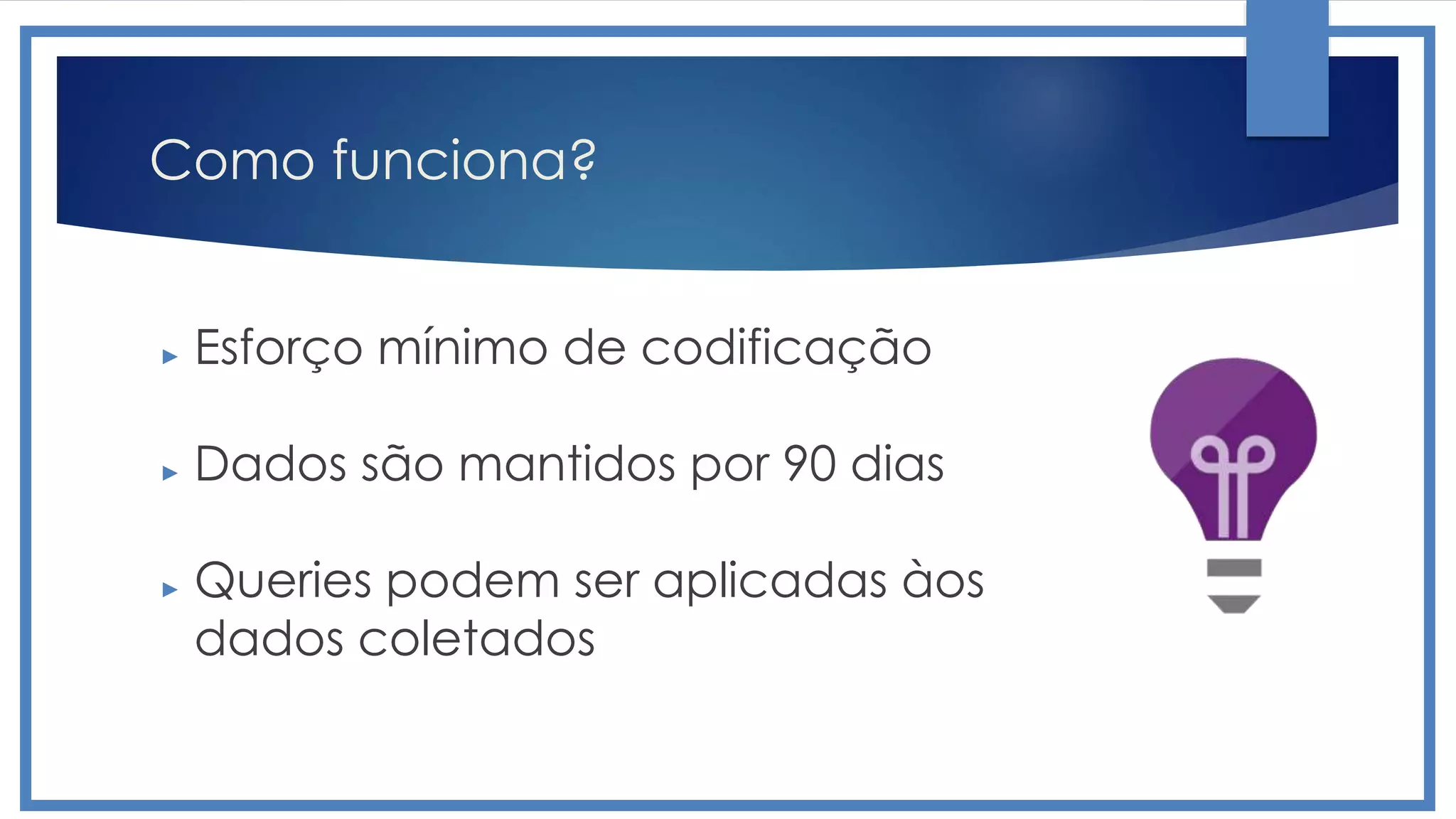 Como funciona?
► Esforço mínimo de codificação
► Dados são mantidos por 90 dias
► Queries podem ser aplicadas àos
dados coletados
 