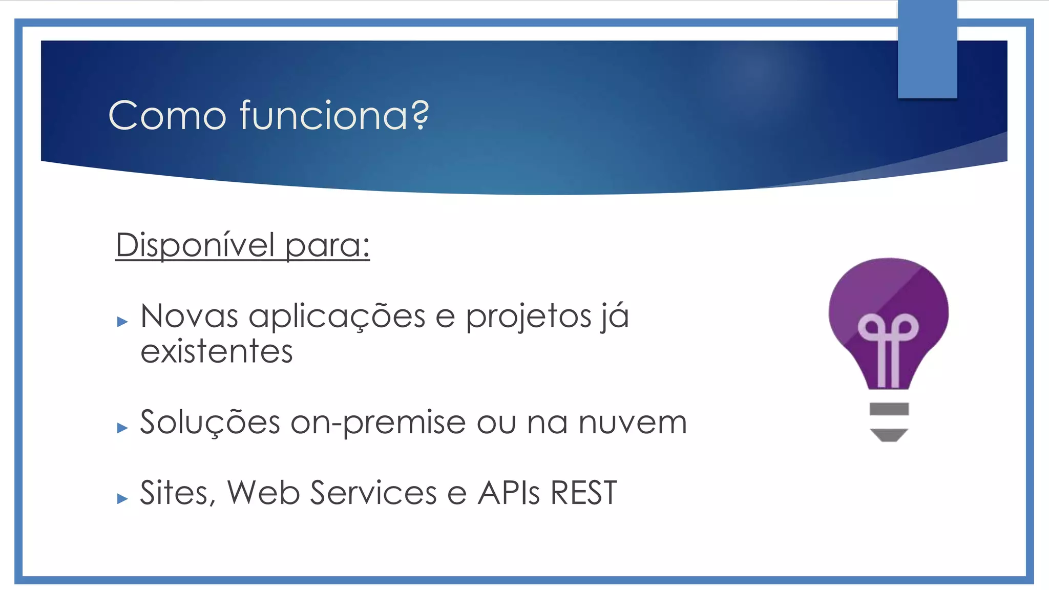 Como funciona?
Disponível para:
► Novas aplicações e projetos já
existentes
► Soluções on-premise ou na nuvem
► Sites, Web Services e APIs REST
 