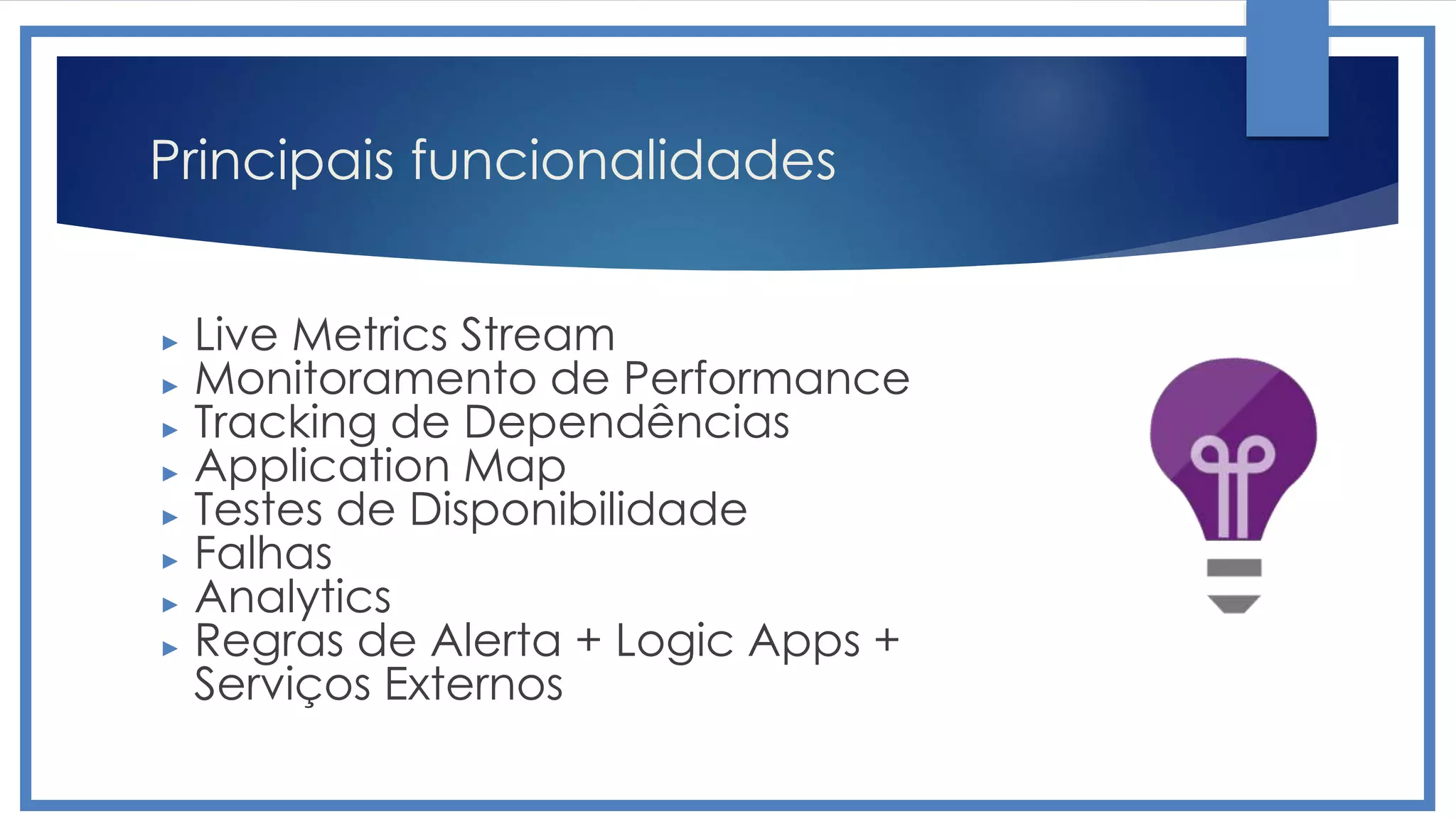 Principais funcionalidades
► Live Metrics Stream
► Monitoramento de Performance
► Tracking de Dependências
► Application Map
► Testes de Disponibilidade
► Falhas
► Analytics
► Regras de Alerta + Logic Apps +
Serviços Externos
 