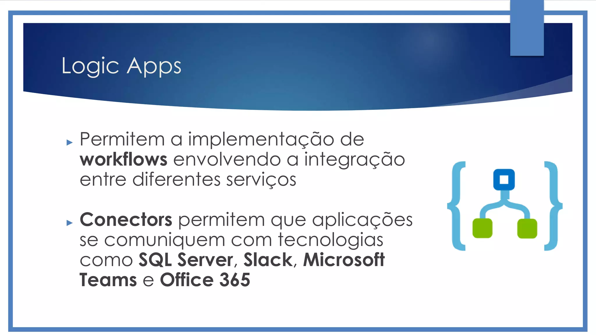 Logic Apps
► Permitem a implementação de
workflows envolvendo a integração
entre diferentes serviços
► Conectors permitem que aplicações
se comuniquem com tecnologias
como SQL Server, Slack, Microsoft
Teams e Office 365
 
