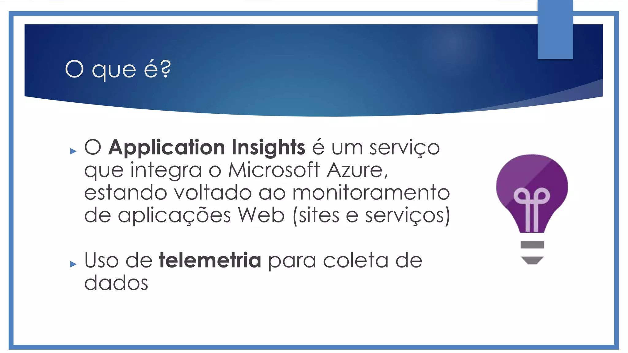 O que é?
► O Application Insights é um serviço
que integra o Microsoft Azure,
estando voltado ao monitoramento
de aplicações Web (sites e serviços)
► Uso de telemetria para coleta de
dados
 