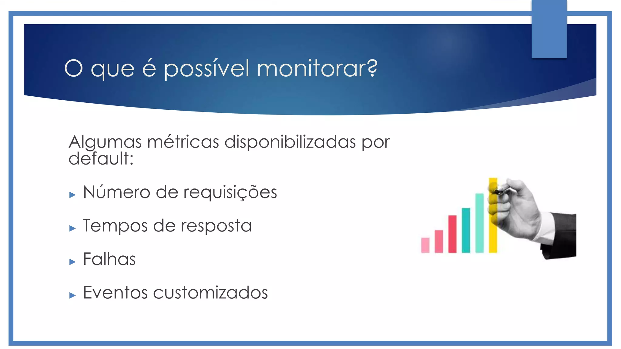 O que é possível monitorar?
Algumas métricas disponibilizadas por
default:
► Número de requisições
► Tempos de resposta
► Falhas
► Eventos customizados
 