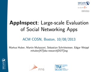AppInspect: Large-scale Evaluation
of Social Networking Apps
ACM COSN, Boston, 10/08/2013
Markus Huber, Martin Mulazzani, Sebastian Schrittwieser, Edgar Weippl
mhuber[AT]sba-research[DOT]org
 