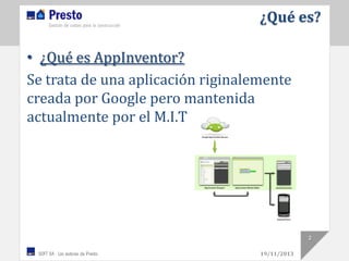 ¿Qué es?
• ¿Qué es AppInventor?
Se trata de una aplicación riginalemente
creada por Google pero mantenida
actualmente por el M.I.T

2
19/11/2013

 