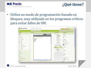 ¿Qué tiene?
• Utiliza un modo de programación basado en
bloques, muy utilizado en los programas críticos
para evitar fallos de SW.

3
19/11/2013

 