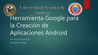 Herramienta Google para
la Creación de
Aplicaciones Android
MA. ELENA MOSCOSO
ESTEFANÍA YÁNEZ
 