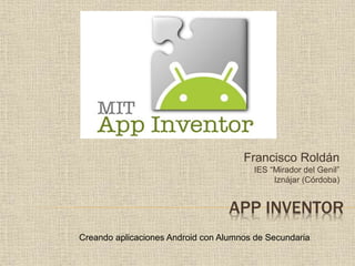 Francisco Roldán
IES “Mirador del Genil”
Iznájar (Córdoba)
APP INVENTOR
Creando aplicaciones Android con Alumnos de Secundaria
 