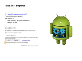 Inicio en el programa
-Ir a http://ai2.appinventor.mit.edu/
Pudiendo buscarlo en google:
app inventor 2
- Usar tu cuenta de google para entrar
- Permitir acceso
 