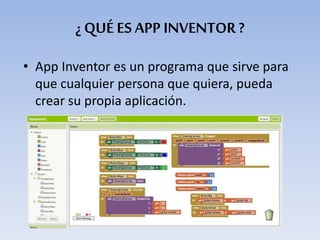 ¿ QUÉ ES APP INVENTOR ?
• App Inventor es un programa que sirve para
que cualquier persona que quiera, pueda
crear su propia aplicación.