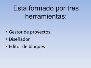 Esta formado por tres
herramientas:
• Gestor de proyectos
• Diseñador
• Editor de bloques